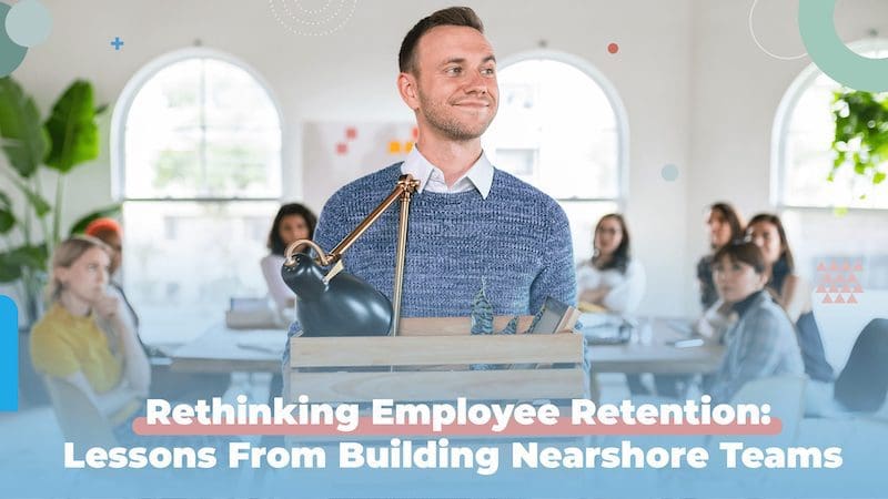 Employee Retention: What We’ve Learned from Building Nearshore Teams in Mexico